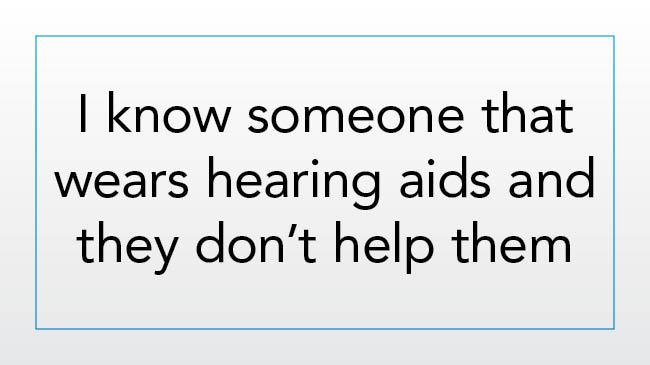 I know someone who wears hearing aids and they don’t help them